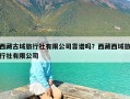 西藏古域旅行社有限公司靠谱吗？西藏西域旅行社有限公司