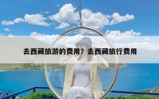 去西藏旅游的费用？去西藏旅行费用