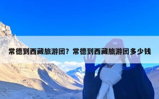 常德到西藏旅游团？常德到西藏旅游团多少钱