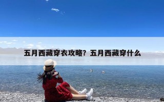 五月西藏穿衣攻略？五月西藏穿什么