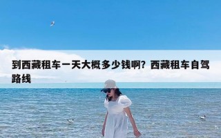 到西藏租车一天大概多少钱啊？西藏租车自驾路线