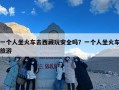 一个人坐火车去西藏玩安全吗？一个人坐火车旅游