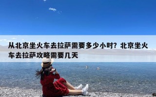 从北京坐火车去拉萨需要多少小时？北京坐火车去拉萨攻略需要几天