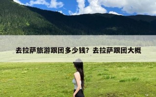去拉萨旅游跟团多少钱？去拉萨跟团大概