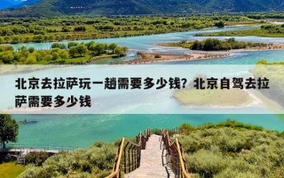 北京去拉萨玩一趟需要多少钱？北京自驾去拉萨需要多少钱