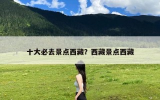 十大必去景点西藏？西藏景点西藏