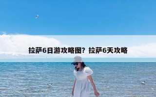 拉萨6日游攻略图？拉萨6天攻略