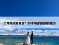 二月份旅游景点？2月好玩的旅游的地方