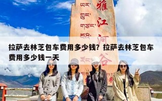 拉萨去林芝包车费用多少钱？拉萨去林芝包车费用多少钱一天