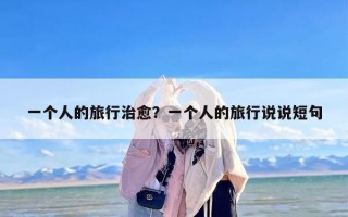 一个人的旅行治愈？一个人的旅行说说短句