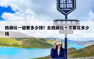 西藏玩一趟要多少钱？去西藏玩一次要花多少钱