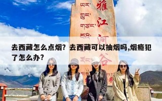 去西藏怎么点烟？去西藏可以抽烟吗,烟瘾犯了怎么办?