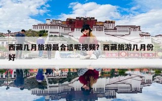 西藏几月旅游最合适呢视频？西藏旅游几月份好