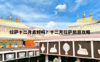 拉萨十二月去好吗？十二月拉萨旅游攻略