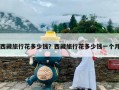 西藏旅行花多少钱？西藏旅行花多少钱一个月