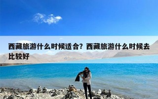 西藏旅游什么时候适合？西藏旅游什么时候去比较好