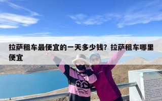 拉萨租车最便宜的一天多少钱？拉萨租车哪里便宜