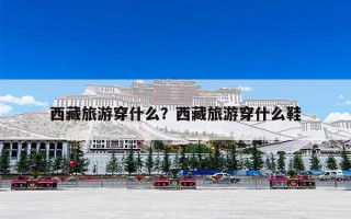 西藏旅游穿什么？西藏旅游穿什么鞋