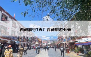 西藏旅行7天？西藏旅游七天