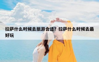 拉萨什么时候去旅游合适？拉萨什么时候去最好玩