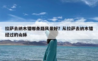 拉萨去纳木错哪条路风景好？从拉萨去纳木错经过的山脉