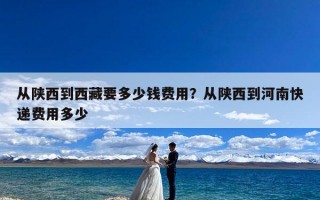 从陕西到西藏要多少钱费用？从陕西到河南快递费用多少