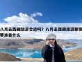 八月去西藏旅游合适吗？八月去西藏旅游都需要准备什么