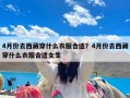 4月份去西藏穿什么衣服合适？4月份去西藏穿什么衣服合适女生