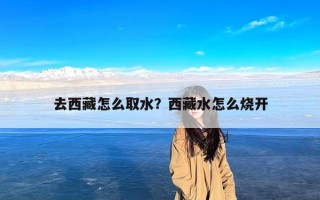 去西藏怎么取水？西藏水怎么烧开