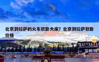 北京到拉萨的火车软卧大床？北京到拉萨软卧价格