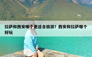 拉萨和西安哪个更适合旅游？西安和拉萨哪个好玩