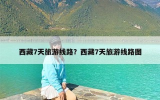 西藏7天旅游线路？西藏7天旅游线路图