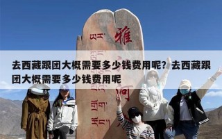 去西藏跟团大概需要多少钱费用呢？去西藏跟团大概需要多少钱费用呢