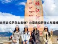 北京去拉萨怎么去快？北京去拉萨坐火车路线
