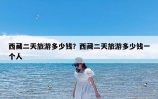 西藏二天旅游多少钱？西藏二天旅游多少钱一个人