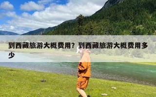 到西藏旅游大概费用？到西藏旅游大概费用多少