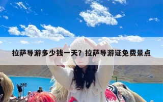 拉萨导游多少钱一天？拉萨导游证免费景点