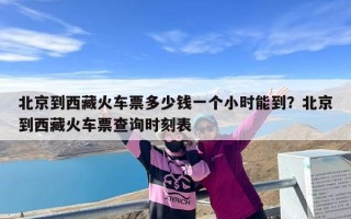 北京到西藏火车票多少钱一个小时能到？北京到西藏火车票查询时刻表