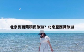 北京到西藏跟团旅游？北京至西藏旅游