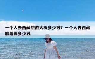 一个人去西藏旅游大概多少钱？一个人去西藏旅游要多少钱