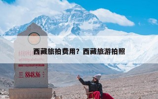 西藏旅拍费用？西藏旅游拍照