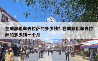 在成都租车去拉萨的多少钱？在成都租车去拉萨的多少钱一个月