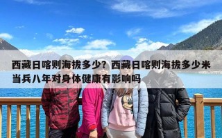 西藏日喀则海拔多少？西藏日喀则海拔多少米当兵八年对身体健康有影响吗