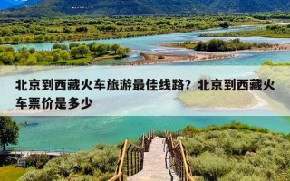 北京到西藏火车旅游最佳线路？北京到西藏火车票价是多少