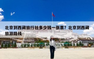 北京到西藏旅行社多少钱一张票？北京到西藏旅游路线