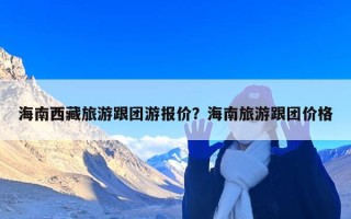 海南西藏旅游跟团游报价？海南旅游跟团价格