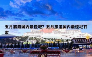 五月旅游国内最佳地？五月旅游国内最佳地甘肃