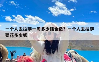 一个人去拉萨一周多少钱合适？一个人去拉萨要花多少钱