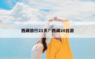 西藏旅行21天？西藏20日游