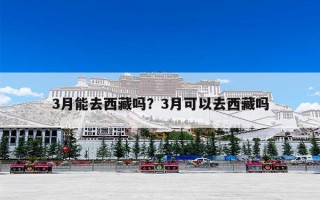 3月能去西藏吗？3月可以去西藏吗